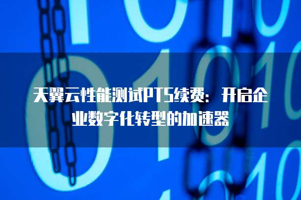 天翼云性能测试PTS续费:开启企业数字化转型的加速器