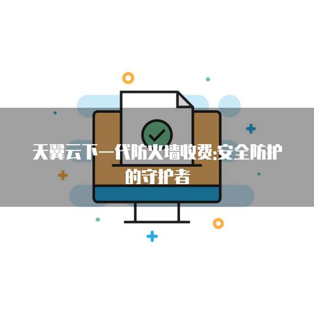 天翼云下一代防火墙收费:安全防护的守护者
