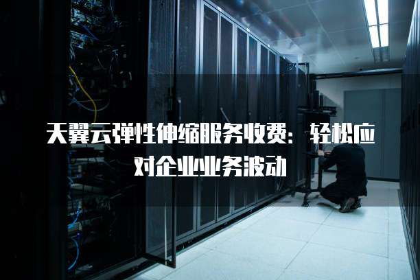 天翼云弹性伸缩服务收费:轻松应对企业业务波动