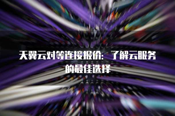 天翼云对等连接报价:了解云服务的最佳选择