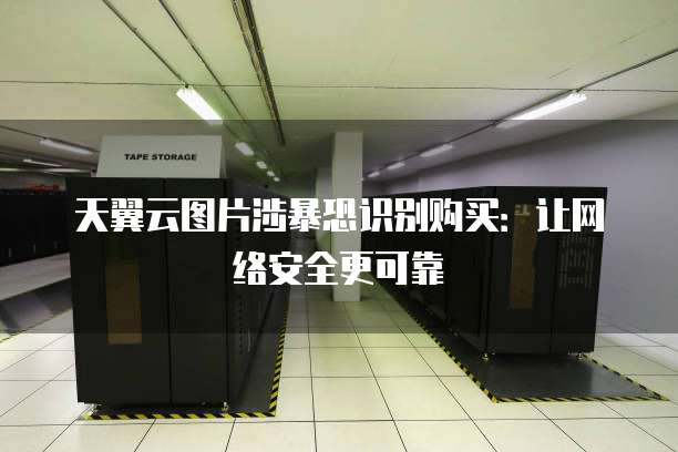 天翼云图片涉暴恐识别购买:让网络安全更可靠