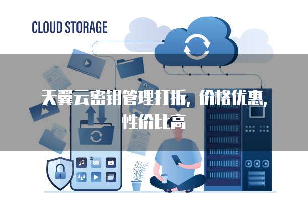 天翼云密钥管理打折, 价格优惠, 性价比高