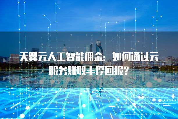 天翼云人工智能佣金:如何通过云服务赚取丰厚回报?