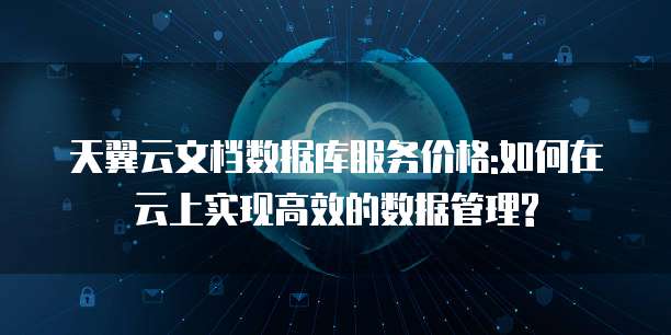 天翼云文档数据库服务价格:如何在云上实现高效的数据管理?