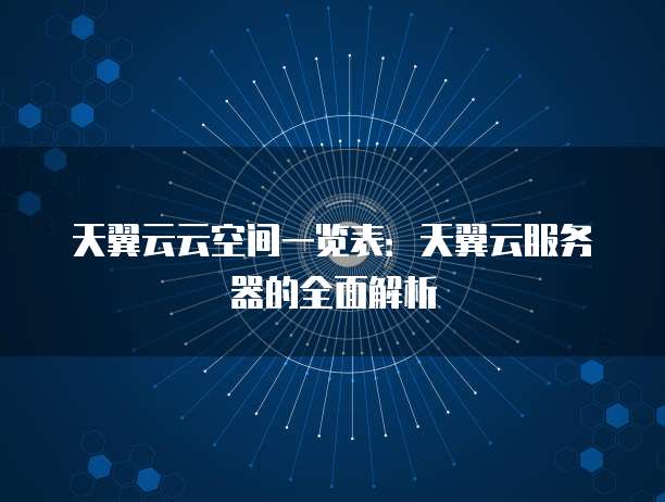 天翼云云空间一览表:天翼云服务器的全面解析