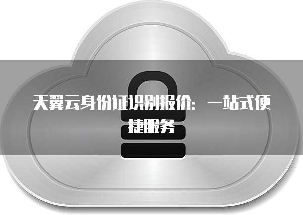 天翼云身份证识别报价:一站式便捷服务