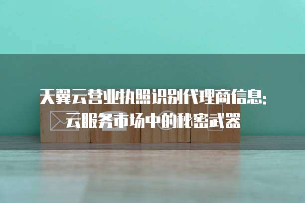天翼云营业执照识别代理商信息: 云服务市场中的秘密武器