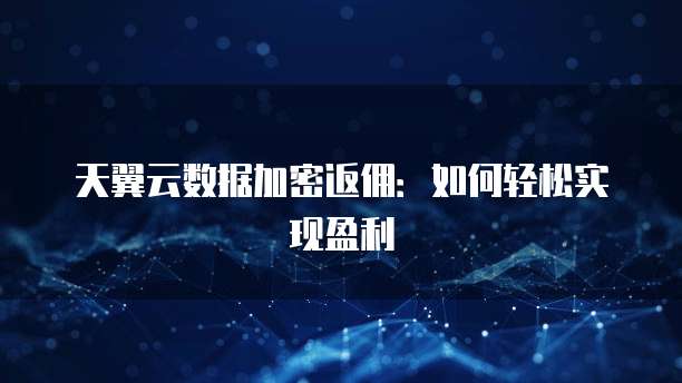 天翼云数据加密返佣:如何轻松实现盈利