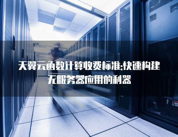 天翼云函数计算收费标准:快速构建无服务器应用的利器