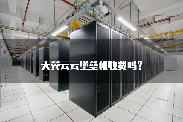天翼云云堡垒机收费吗?