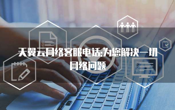 天翼云网络客服电话:为您解决一切网络问题