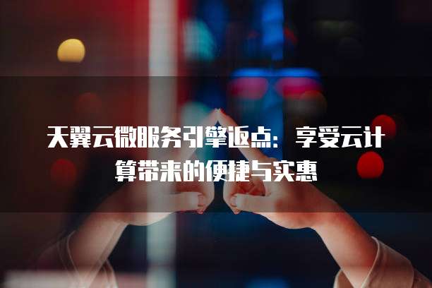 天翼云微服务引擎返点:享受云计算带来的便捷与实惠