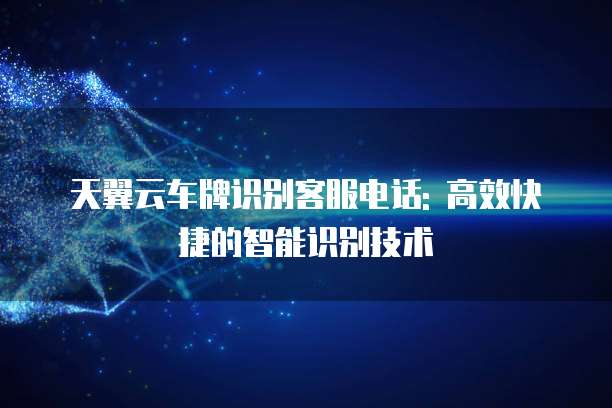 天翼云车牌识别客服电话: 高效快捷的智能识别技术
