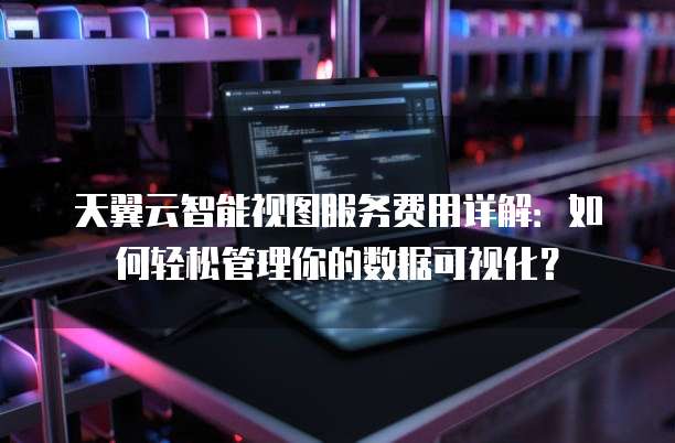 天翼云智能视图服务费用详解:如何轻松管理你的数据可视化?