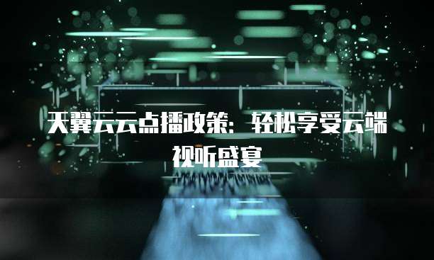 天翼云云点播政策:轻松享受云端视听盛宴