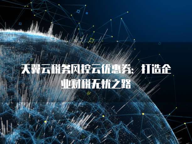 天翼云税务风控云优惠券:打造企业财税无忧之路