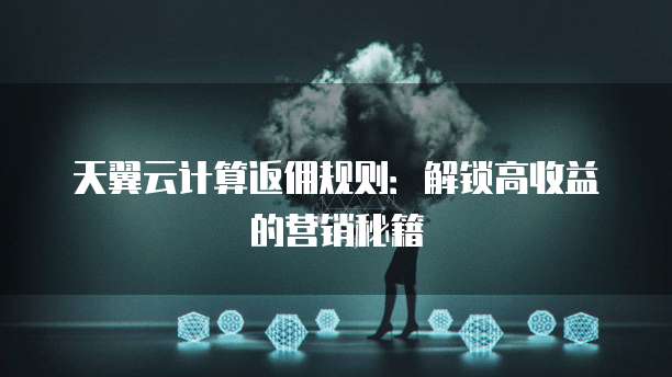 天翼云计算返佣规则:解锁高收益的营销秘籍