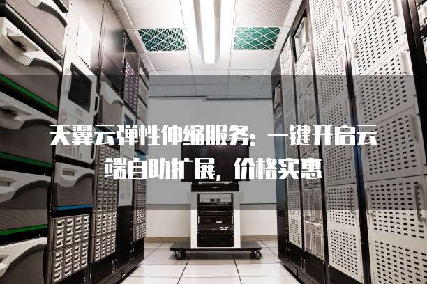 天翼云弹性伸缩服务: 一键开启云端自助扩展, 价格实惠