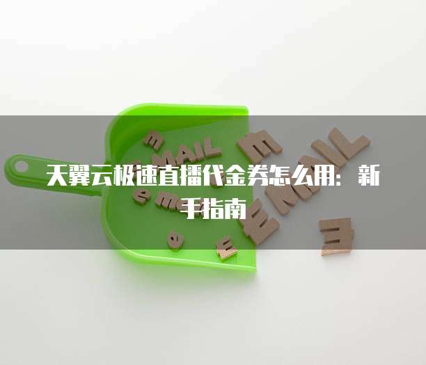 天翼云极速直播代金券怎么用：新手指南
