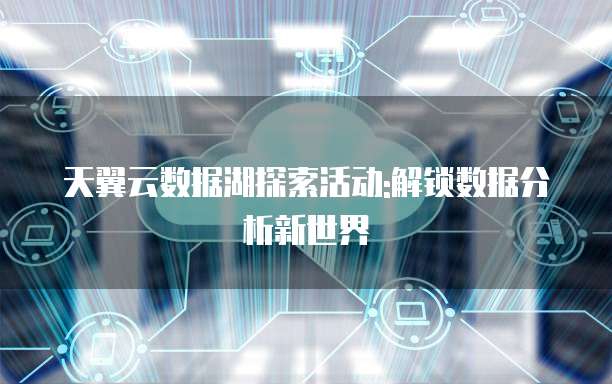 天翼云数据湖探索活动:解锁数据分析新世界
