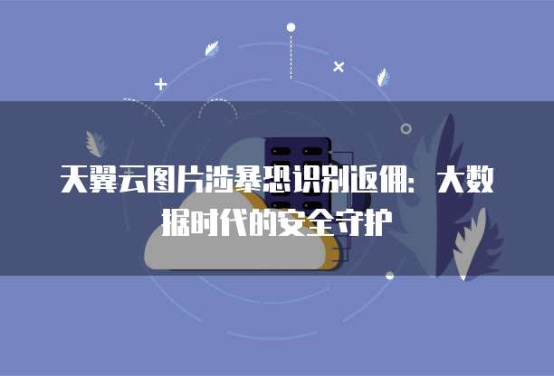 天翼云图片涉暴恐识别返佣:大数据时代的安全守护