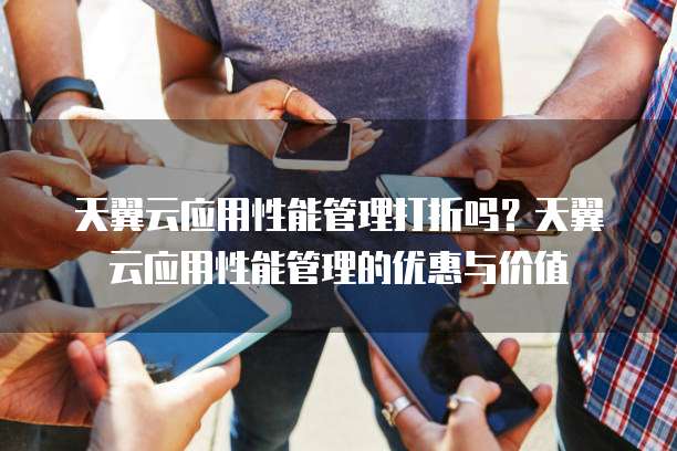 天翼云应用性能管理打折吗？天翼云应用性能管理的优惠与价值