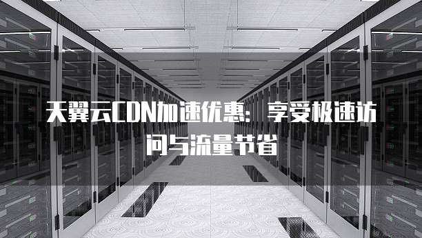 天翼云CDN加速优惠:享受极速访问与流量节省