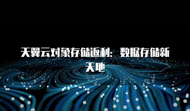天翼云对象存储返利:数据存储新天地