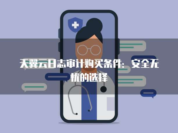 天翼云日志审计购买条件：安全无忧的选择
