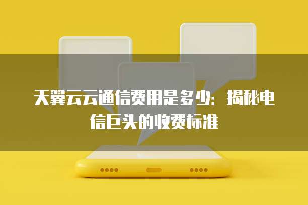 天翼云云通信费用是多少:揭秘电信巨头的收费标准
