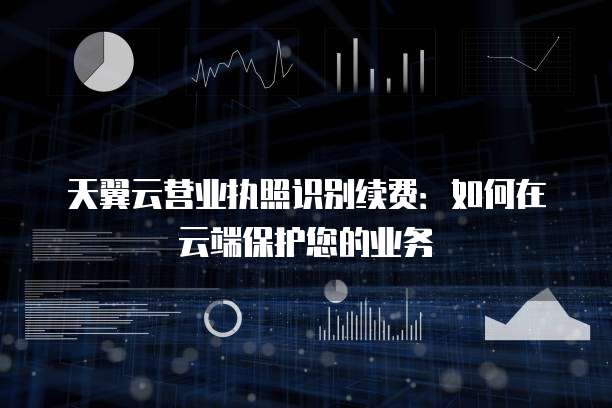天翼云营业执照识别续费:如何在云端保护您的业务