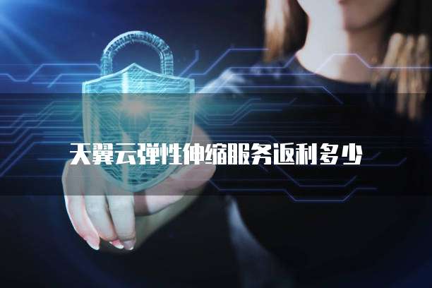 天翼云弹性伸缩服务返利多少