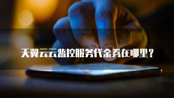 天翼云云监控服务代金券在哪里？