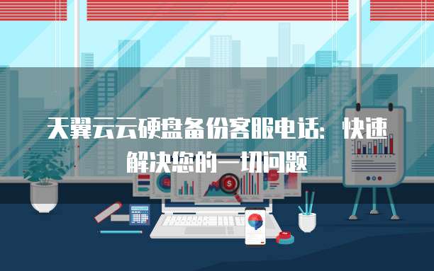 天翼云云硬盘备份客服电话:快速解决您的一切问题