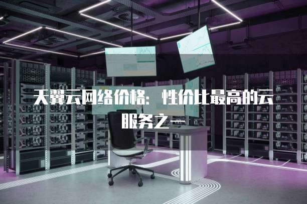 天翼云网络价格:性价比最高的云服务之一