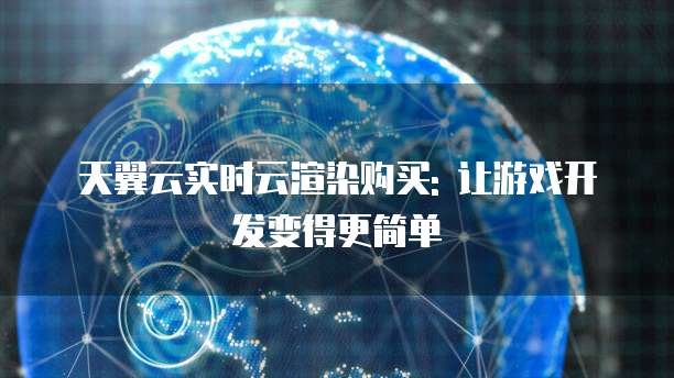 天翼云实时云渲染购买: 让游戏开发变得更简单