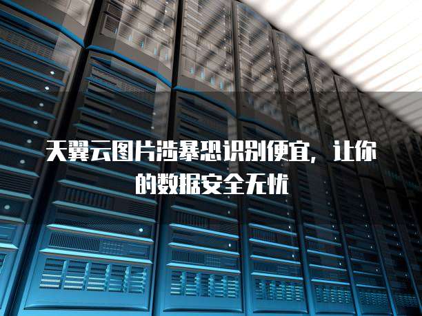 天翼云图片涉暴恐识别便宜,让你的数据安全无忧