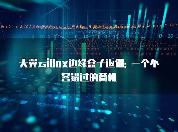 天翼云iBox边缘盒子返佣: 一个不容错过的商机