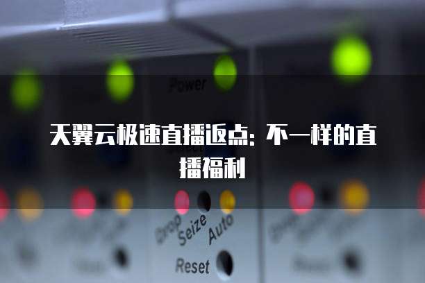 天翼云极速直播返点: 不一样的直播福利