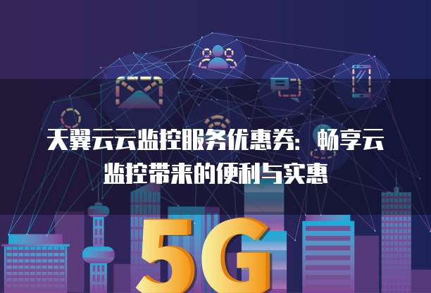 天翼云云监控服务优惠券：畅享云监控带来的便利与实惠