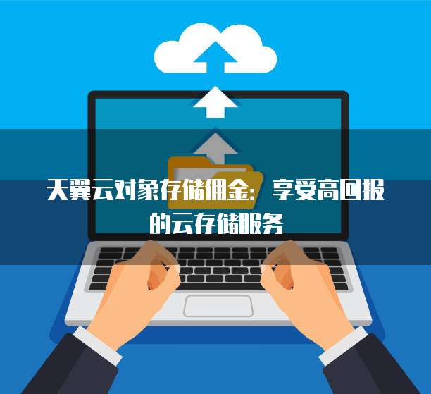 天翼云对象存储佣金:享受高回报的云存储服务