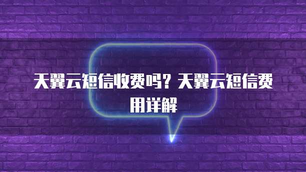 天翼云短信收费吗?天翼云短信费用详解