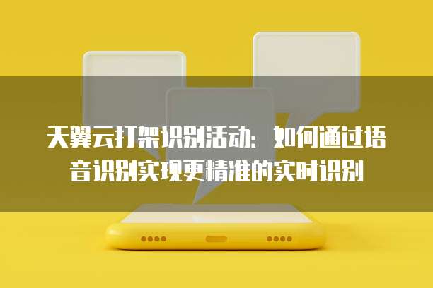 天翼云打架识别活动:如何通过语音识别实现更精准的实时识别