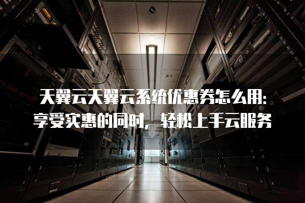 天翼云天翼云系统优惠券怎么用：享受实惠的同时，轻松上手云服务