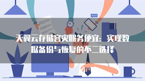 天翼云存储容灾服务便宜:实现数据备份与恢复的不二选择