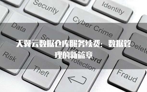天翼云数据仓库服务续费:数据管理的新篇章