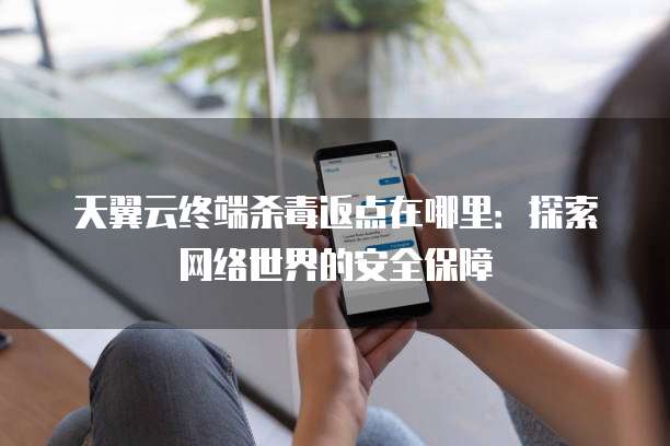 天翼云终端杀毒返点在哪里:探索网络世界的安全保障