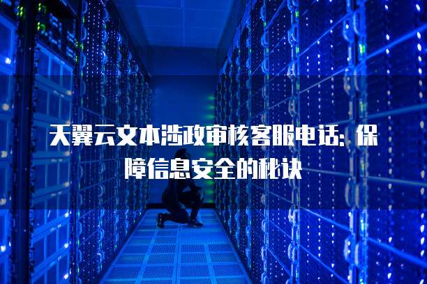 天翼云文本涉政审核客服电话: 保障信息安全的秘诀