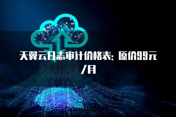 天翼云日志审计价格表: 原价99元/月