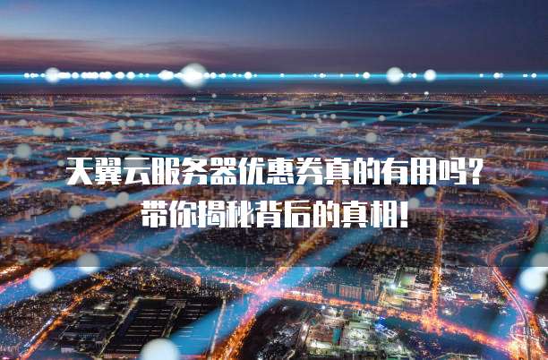 天翼云服务器优惠券真的有用吗?带你揭秘背后的真相!